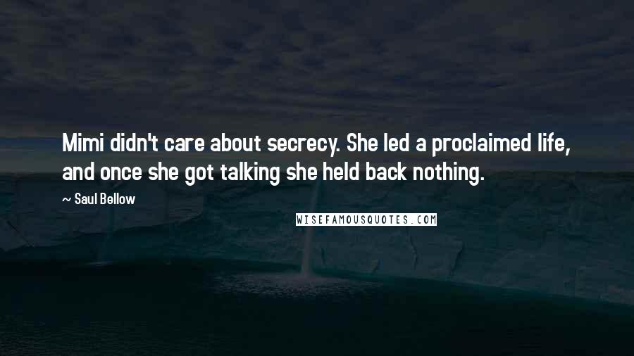 Saul Bellow Quotes: Mimi didn't care about secrecy. She led a proclaimed life, and once she got talking she held back nothing.