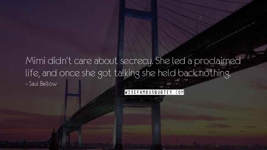 Saul Bellow Quotes: Mimi didn't care about secrecy. She led a proclaimed life, and once she got talking she held back nothing.