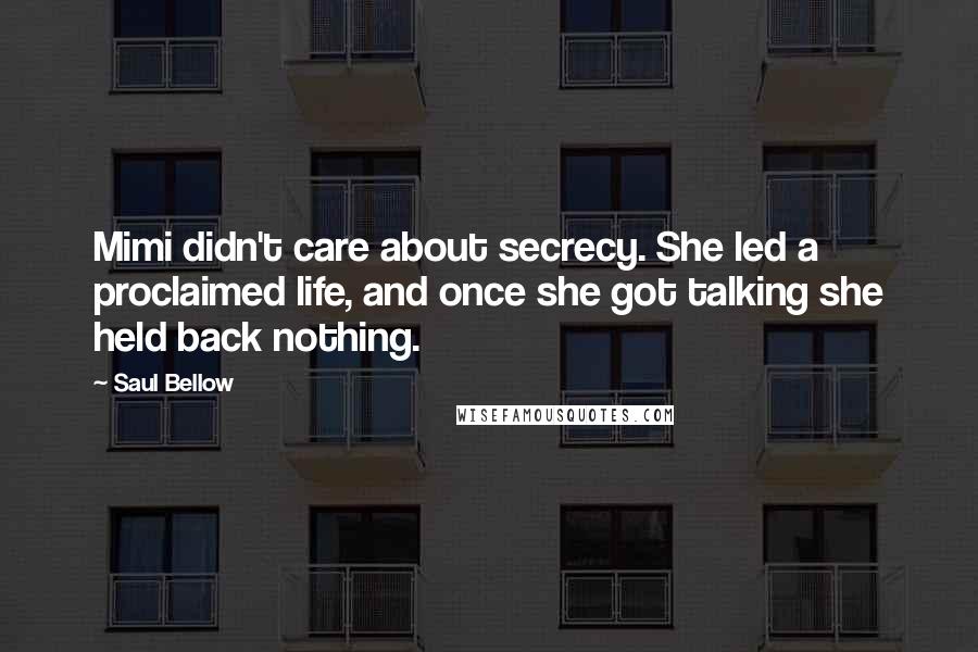 Saul Bellow Quotes: Mimi didn't care about secrecy. She led a proclaimed life, and once she got talking she held back nothing.