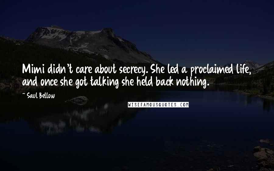 Saul Bellow Quotes: Mimi didn't care about secrecy. She led a proclaimed life, and once she got talking she held back nothing.