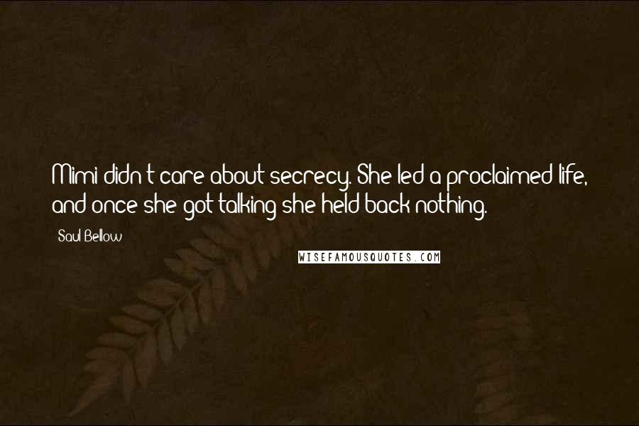 Saul Bellow Quotes: Mimi didn't care about secrecy. She led a proclaimed life, and once she got talking she held back nothing.