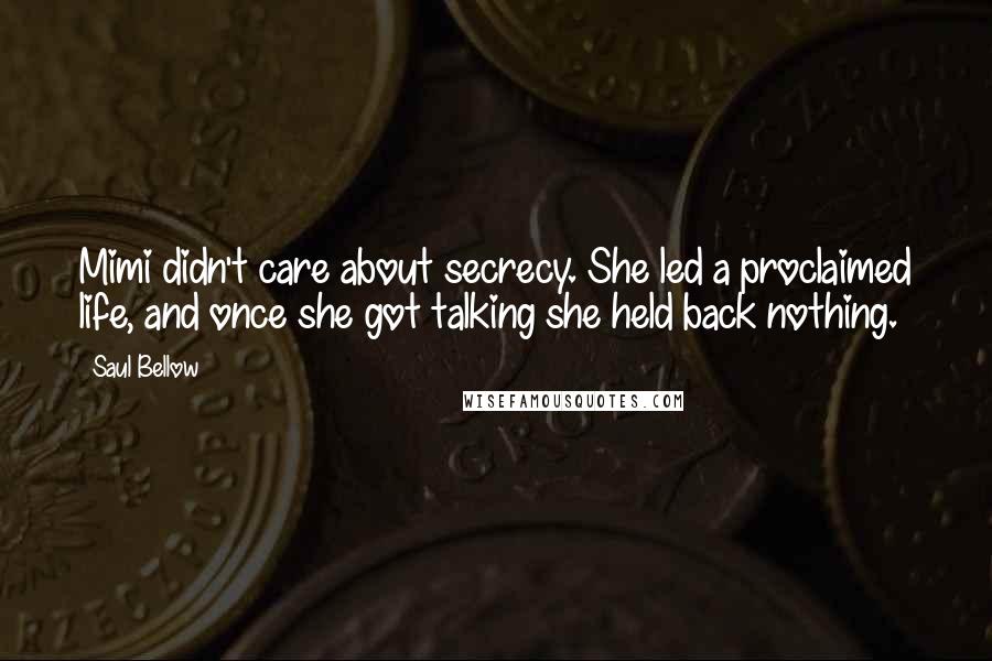 Saul Bellow Quotes: Mimi didn't care about secrecy. She led a proclaimed life, and once she got talking she held back nothing.