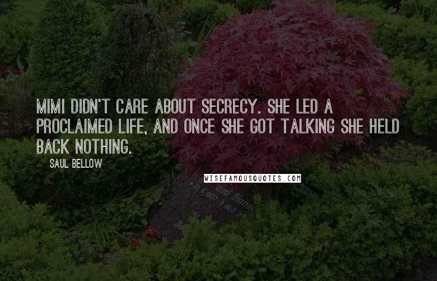 Saul Bellow Quotes: Mimi didn't care about secrecy. She led a proclaimed life, and once she got talking she held back nothing.