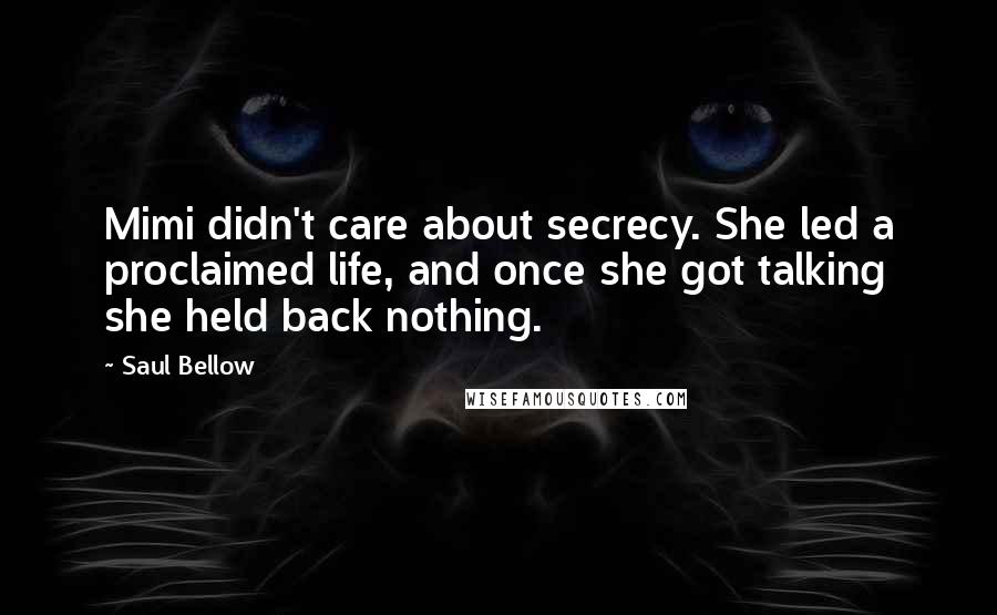 Saul Bellow Quotes: Mimi didn't care about secrecy. She led a proclaimed life, and once she got talking she held back nothing.