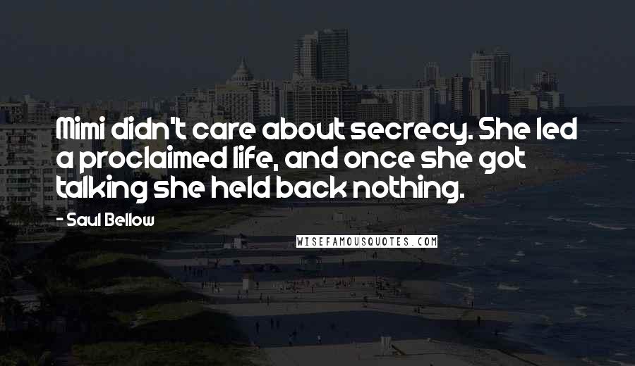 Saul Bellow Quotes: Mimi didn't care about secrecy. She led a proclaimed life, and once she got talking she held back nothing.