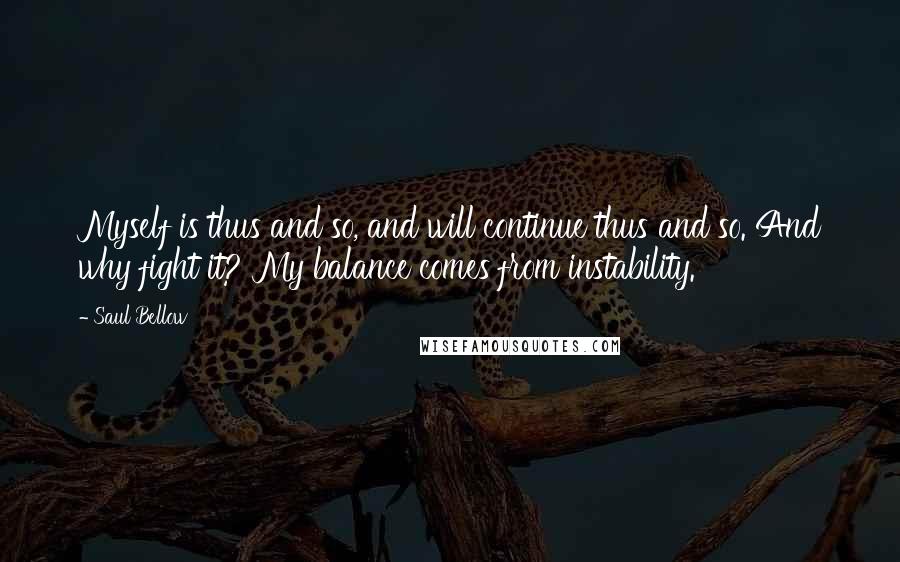 Saul Bellow Quotes: Myself is thus and so, and will continue thus and so. And why fight it? My balance comes from instability.