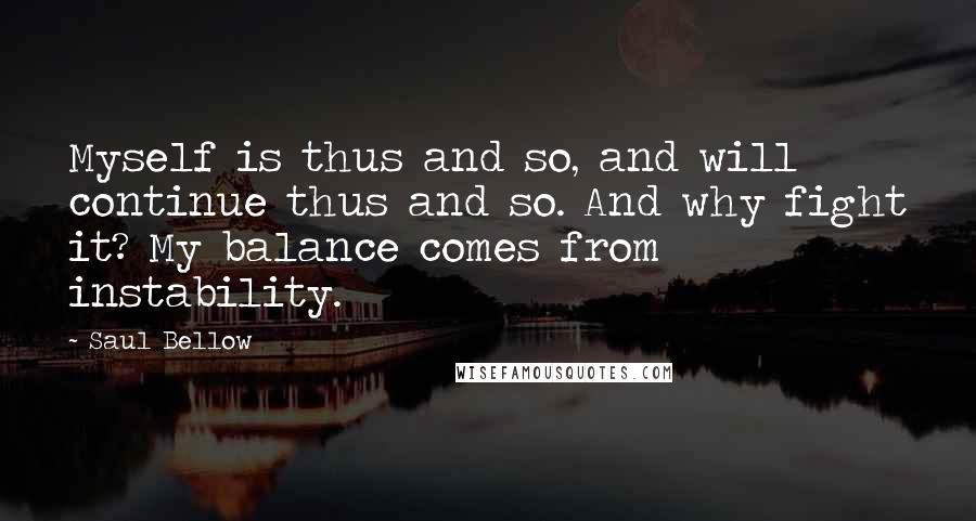 Saul Bellow Quotes: Myself is thus and so, and will continue thus and so. And why fight it? My balance comes from instability.