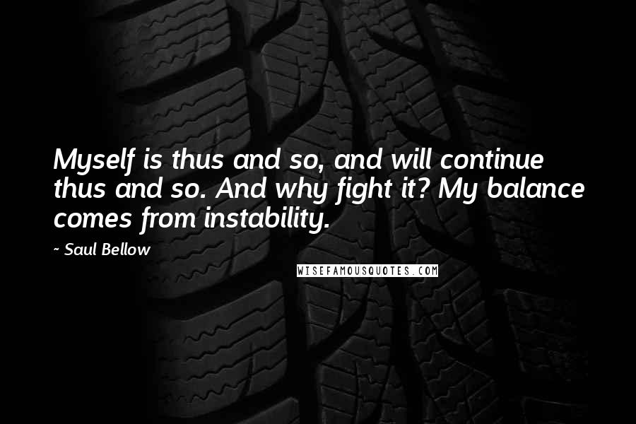 Saul Bellow Quotes: Myself is thus and so, and will continue thus and so. And why fight it? My balance comes from instability.