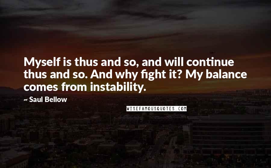 Saul Bellow Quotes: Myself is thus and so, and will continue thus and so. And why fight it? My balance comes from instability.