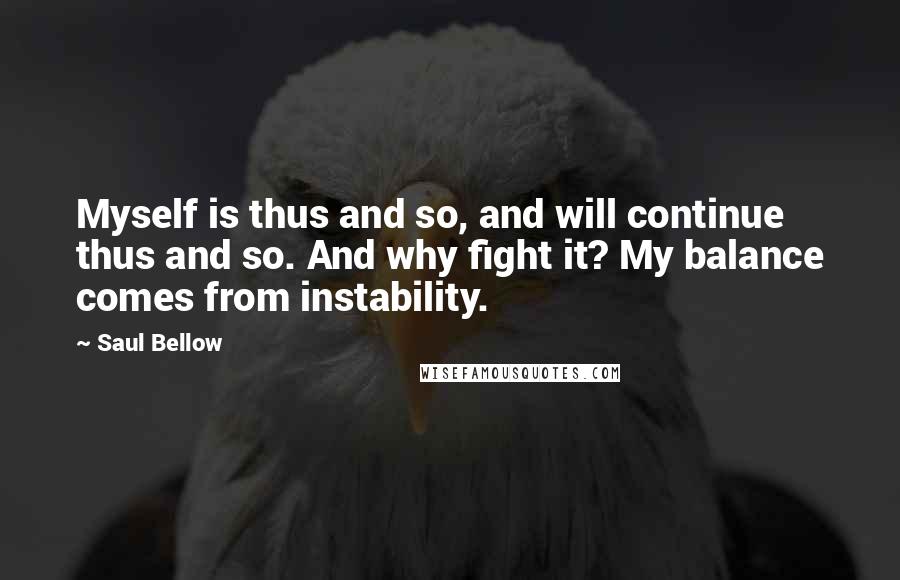 Saul Bellow Quotes: Myself is thus and so, and will continue thus and so. And why fight it? My balance comes from instability.