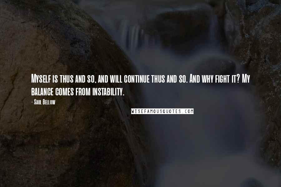 Saul Bellow Quotes: Myself is thus and so, and will continue thus and so. And why fight it? My balance comes from instability.