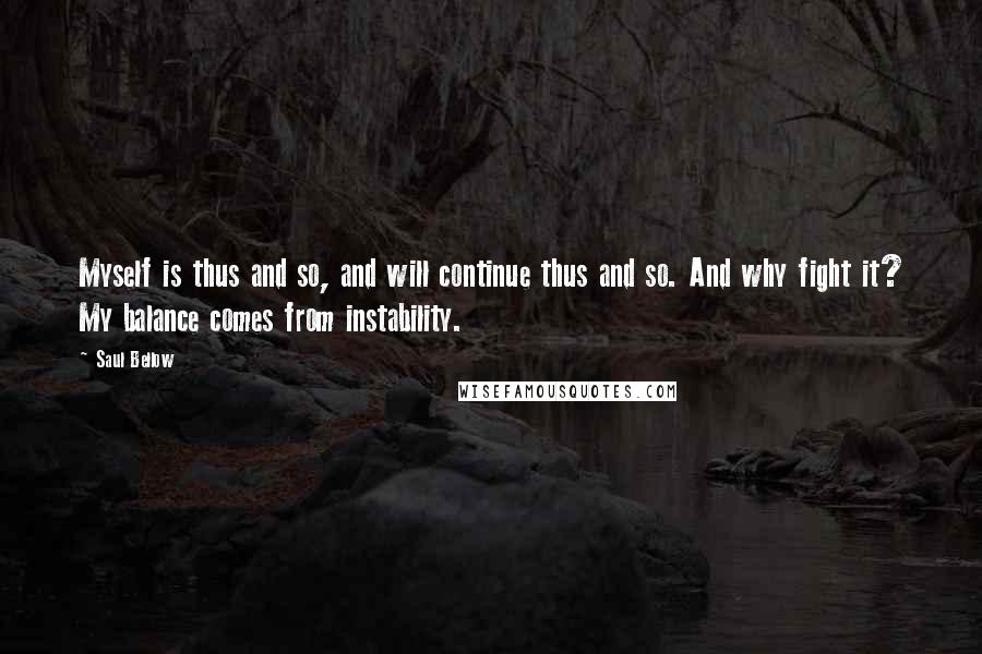 Saul Bellow Quotes: Myself is thus and so, and will continue thus and so. And why fight it? My balance comes from instability.