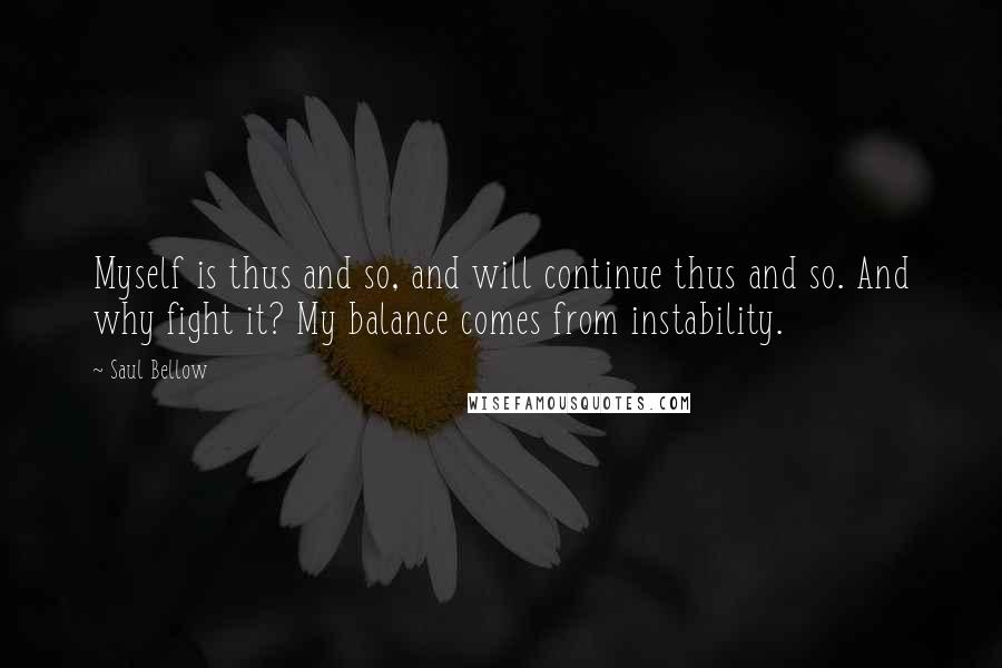 Saul Bellow Quotes: Myself is thus and so, and will continue thus and so. And why fight it? My balance comes from instability.