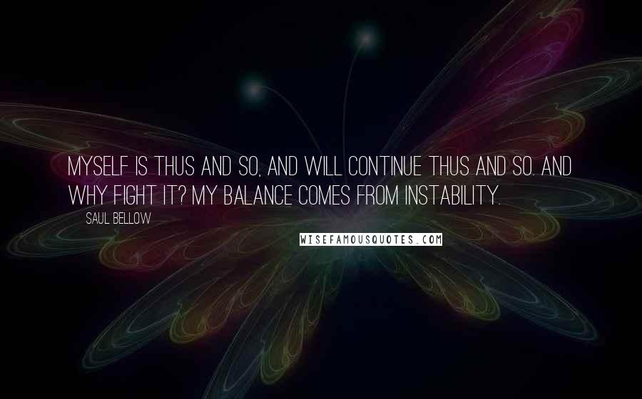 Saul Bellow Quotes: Myself is thus and so, and will continue thus and so. And why fight it? My balance comes from instability.