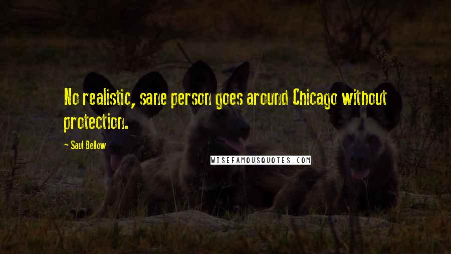 Saul Bellow Quotes: No realistic, sane person goes around Chicago without protection.