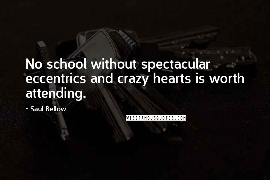 Saul Bellow Quotes: No school without spectacular eccentrics and crazy hearts is worth attending.
