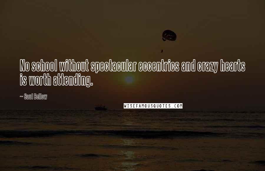 Saul Bellow Quotes: No school without spectacular eccentrics and crazy hearts is worth attending.