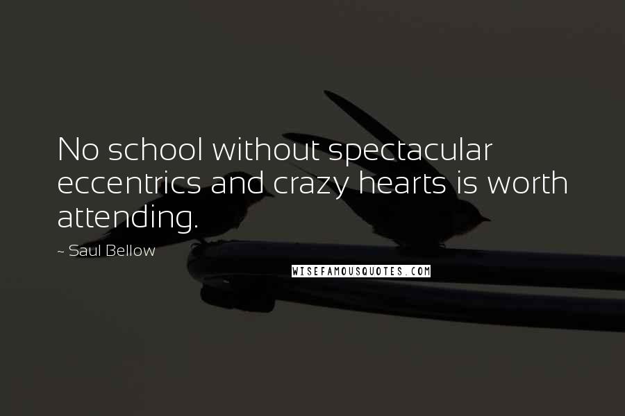 Saul Bellow Quotes: No school without spectacular eccentrics and crazy hearts is worth attending.