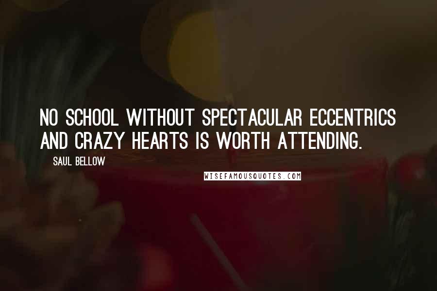 Saul Bellow Quotes: No school without spectacular eccentrics and crazy hearts is worth attending.