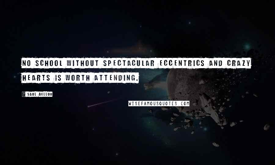 Saul Bellow Quotes: No school without spectacular eccentrics and crazy hearts is worth attending.