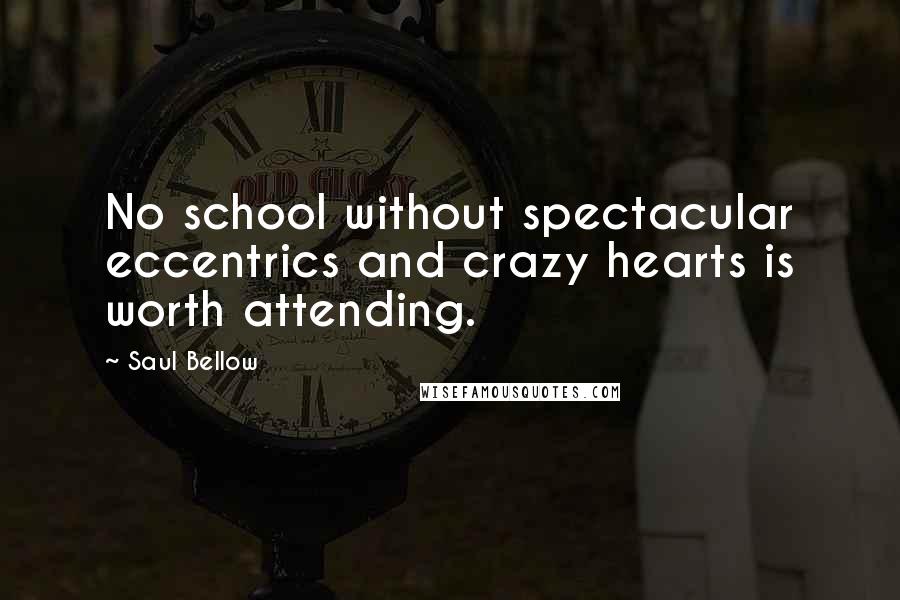 Saul Bellow Quotes: No school without spectacular eccentrics and crazy hearts is worth attending.