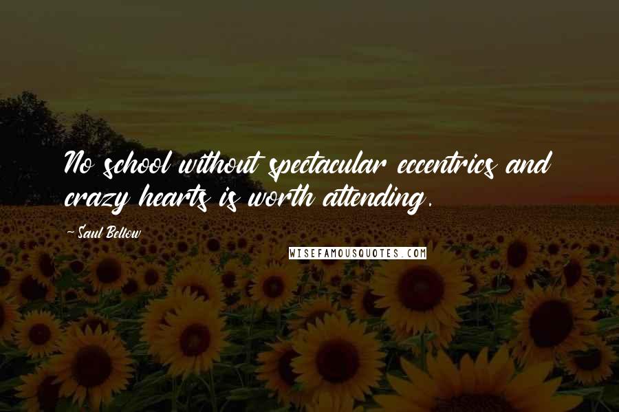 Saul Bellow Quotes: No school without spectacular eccentrics and crazy hearts is worth attending.