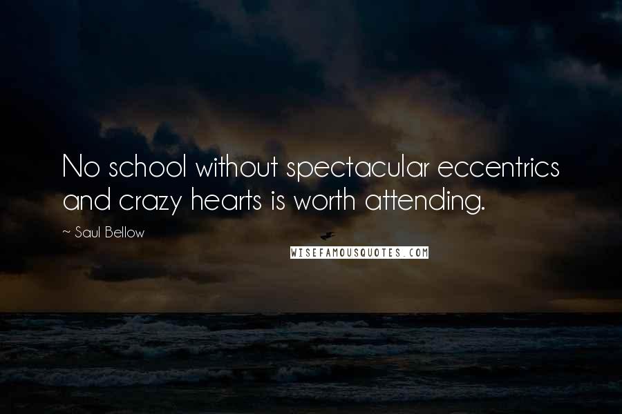 Saul Bellow Quotes: No school without spectacular eccentrics and crazy hearts is worth attending.