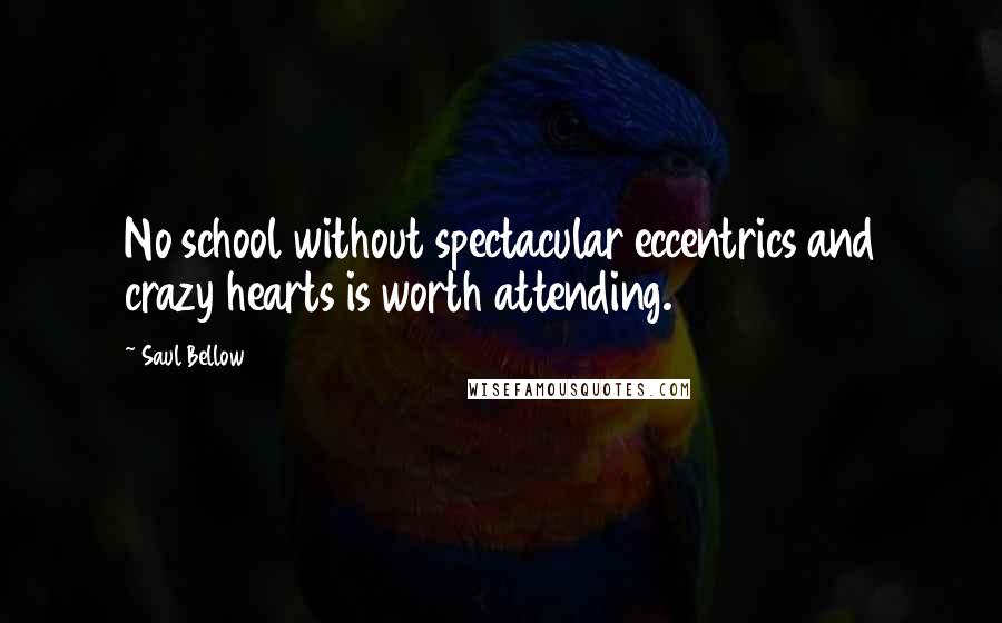 Saul Bellow Quotes: No school without spectacular eccentrics and crazy hearts is worth attending.