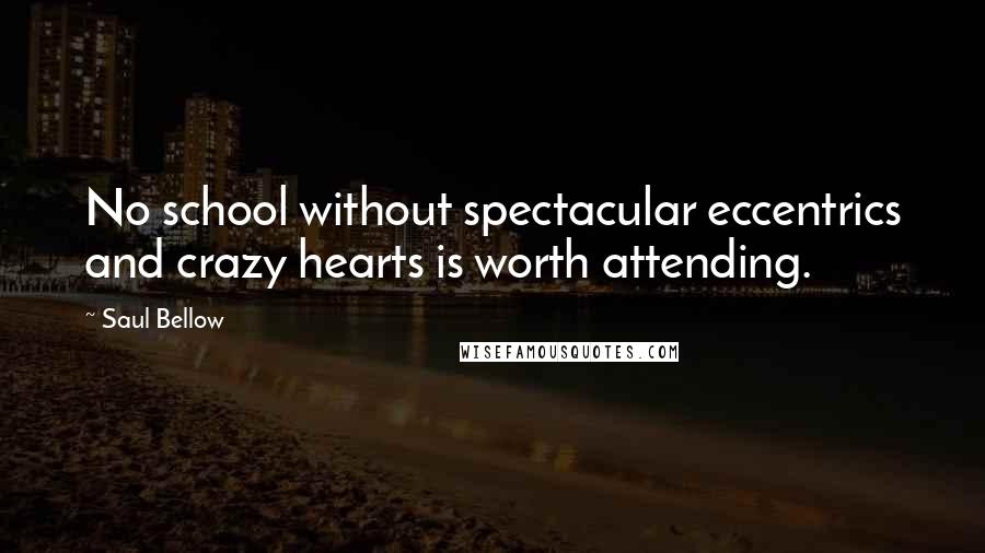 Saul Bellow Quotes: No school without spectacular eccentrics and crazy hearts is worth attending.