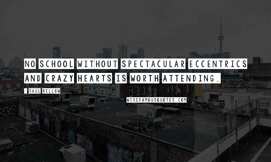 Saul Bellow Quotes: No school without spectacular eccentrics and crazy hearts is worth attending.