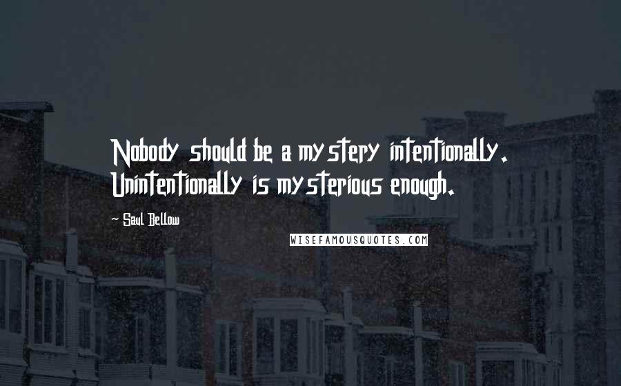 Saul Bellow Quotes: Nobody should be a mystery intentionally. Unintentionally is mysterious enough.