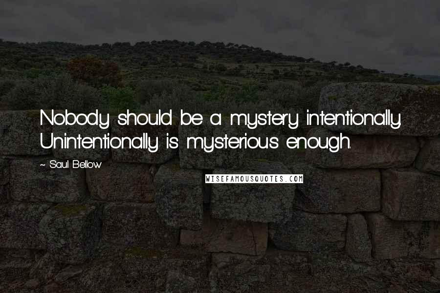 Saul Bellow Quotes: Nobody should be a mystery intentionally. Unintentionally is mysterious enough.