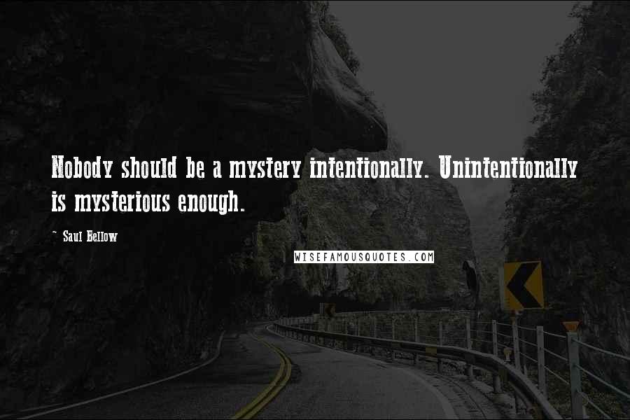 Saul Bellow Quotes: Nobody should be a mystery intentionally. Unintentionally is mysterious enough.