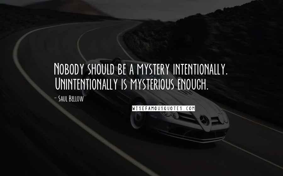 Saul Bellow Quotes: Nobody should be a mystery intentionally. Unintentionally is mysterious enough.