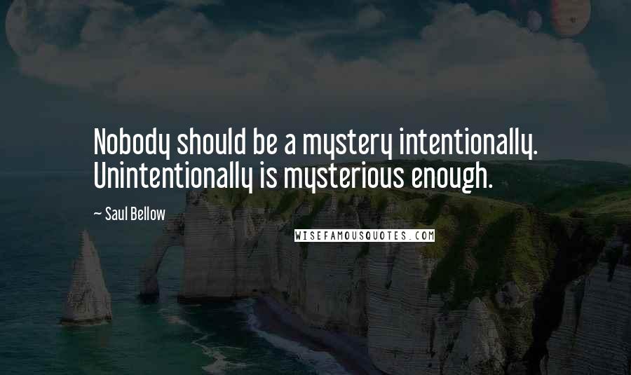 Saul Bellow Quotes: Nobody should be a mystery intentionally. Unintentionally is mysterious enough.