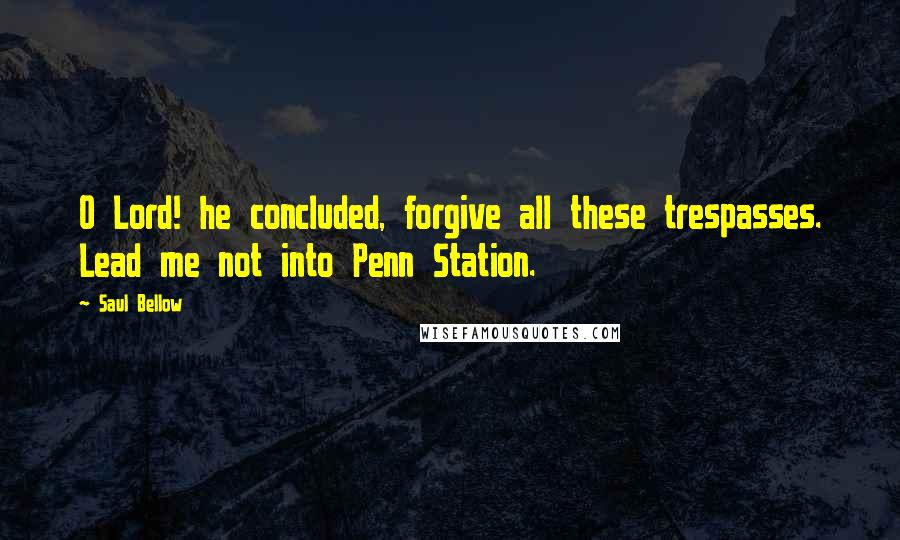 Saul Bellow Quotes: O Lord! he concluded, forgive all these trespasses. Lead me not into Penn Station.