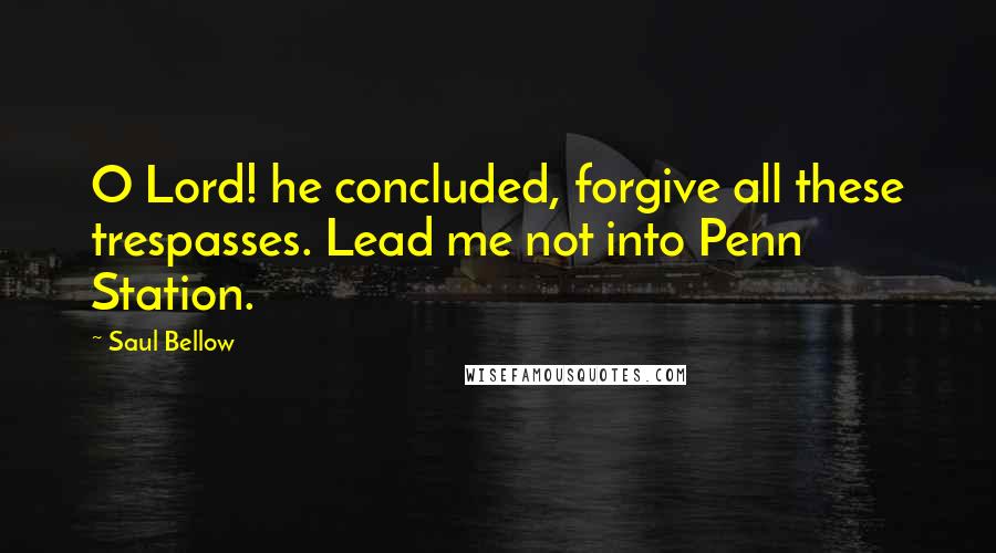 Saul Bellow Quotes: O Lord! he concluded, forgive all these trespasses. Lead me not into Penn Station.