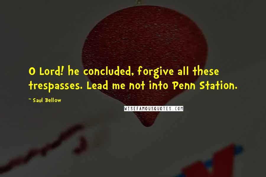 Saul Bellow Quotes: O Lord! he concluded, forgive all these trespasses. Lead me not into Penn Station.