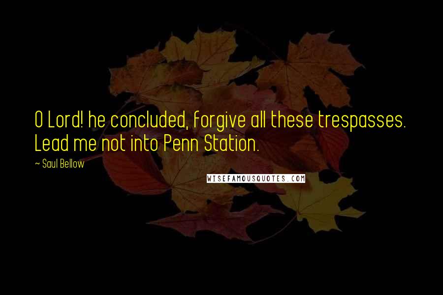 Saul Bellow Quotes: O Lord! he concluded, forgive all these trespasses. Lead me not into Penn Station.