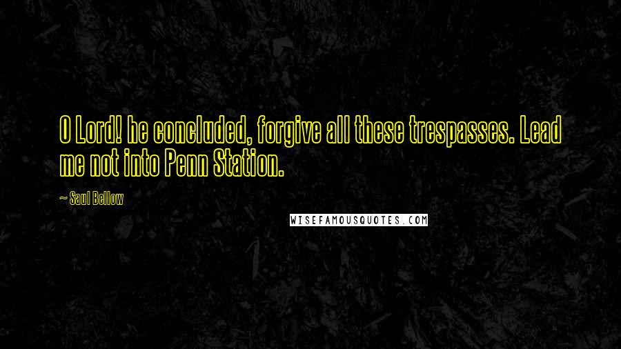 Saul Bellow Quotes: O Lord! he concluded, forgive all these trespasses. Lead me not into Penn Station.