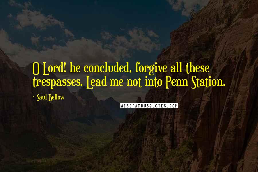 Saul Bellow Quotes: O Lord! he concluded, forgive all these trespasses. Lead me not into Penn Station.