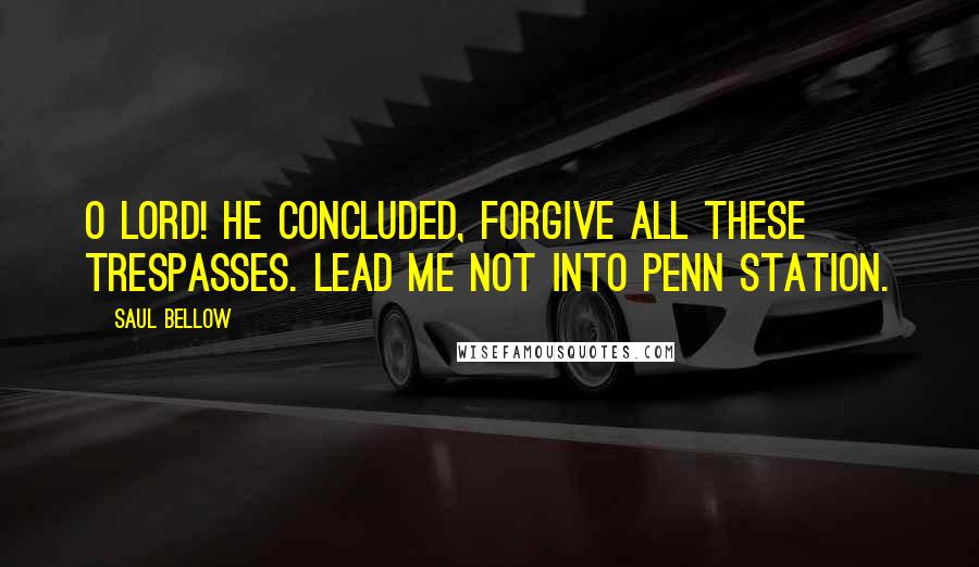 Saul Bellow Quotes: O Lord! he concluded, forgive all these trespasses. Lead me not into Penn Station.