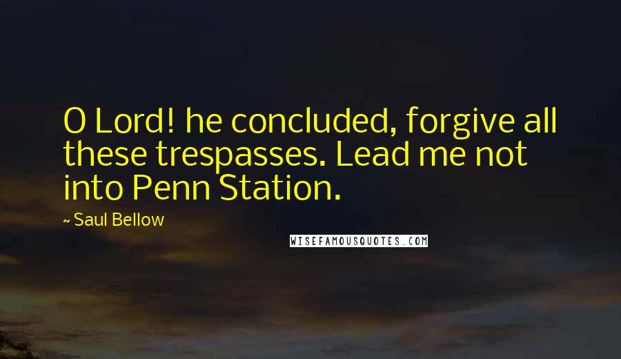 Saul Bellow Quotes: O Lord! he concluded, forgive all these trespasses. Lead me not into Penn Station.