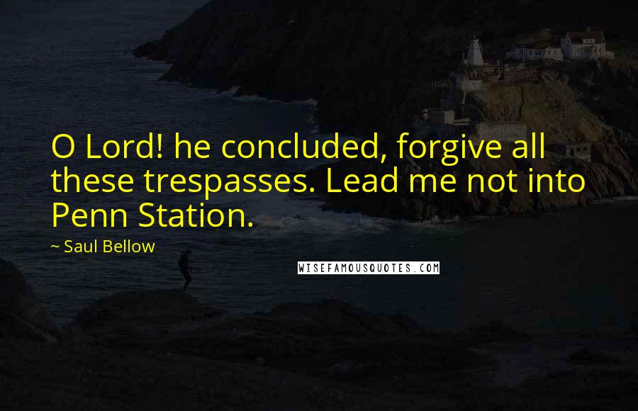 Saul Bellow Quotes: O Lord! he concluded, forgive all these trespasses. Lead me not into Penn Station.