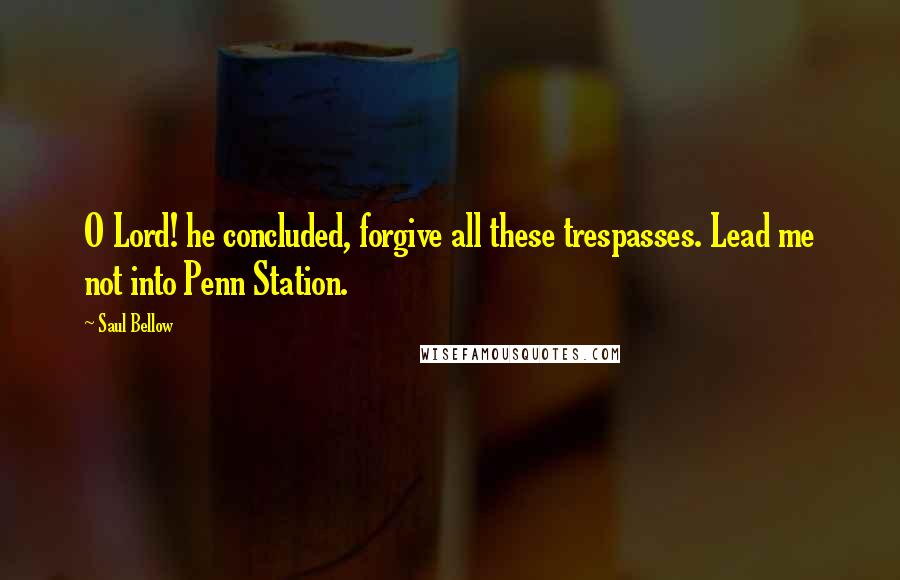 Saul Bellow Quotes: O Lord! he concluded, forgive all these trespasses. Lead me not into Penn Station.