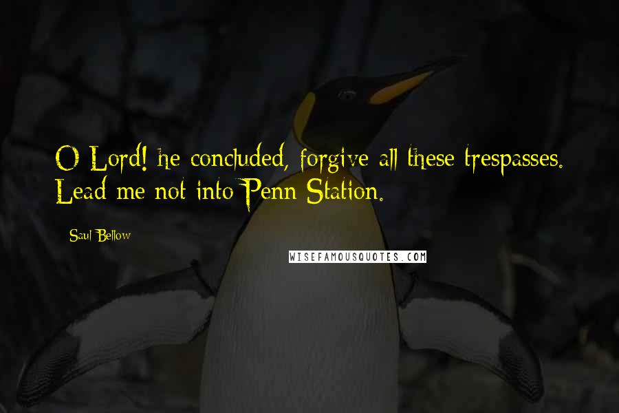 Saul Bellow Quotes: O Lord! he concluded, forgive all these trespasses. Lead me not into Penn Station.