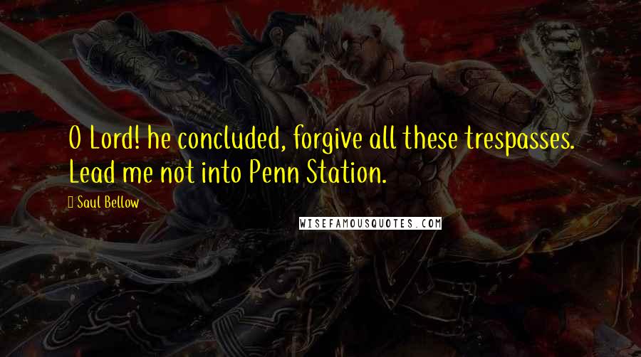 Saul Bellow Quotes: O Lord! he concluded, forgive all these trespasses. Lead me not into Penn Station.