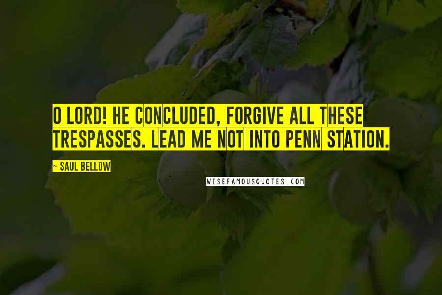 Saul Bellow Quotes: O Lord! he concluded, forgive all these trespasses. Lead me not into Penn Station.