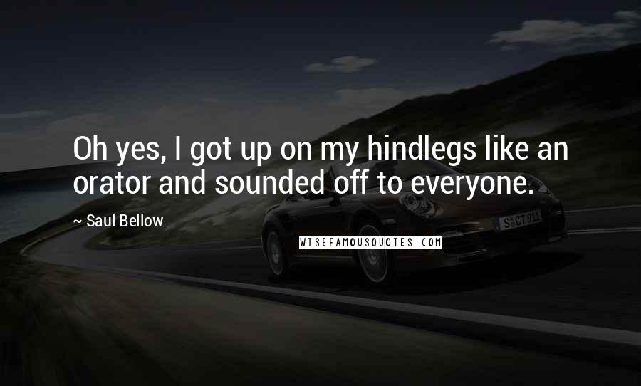 Saul Bellow Quotes: Oh yes, I got up on my hindlegs like an orator and sounded off to everyone.