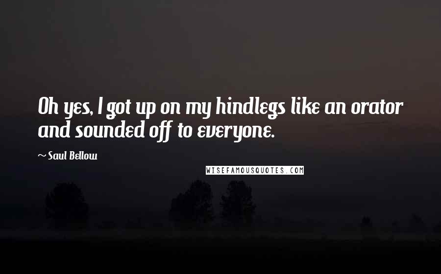 Saul Bellow Quotes: Oh yes, I got up on my hindlegs like an orator and sounded off to everyone.